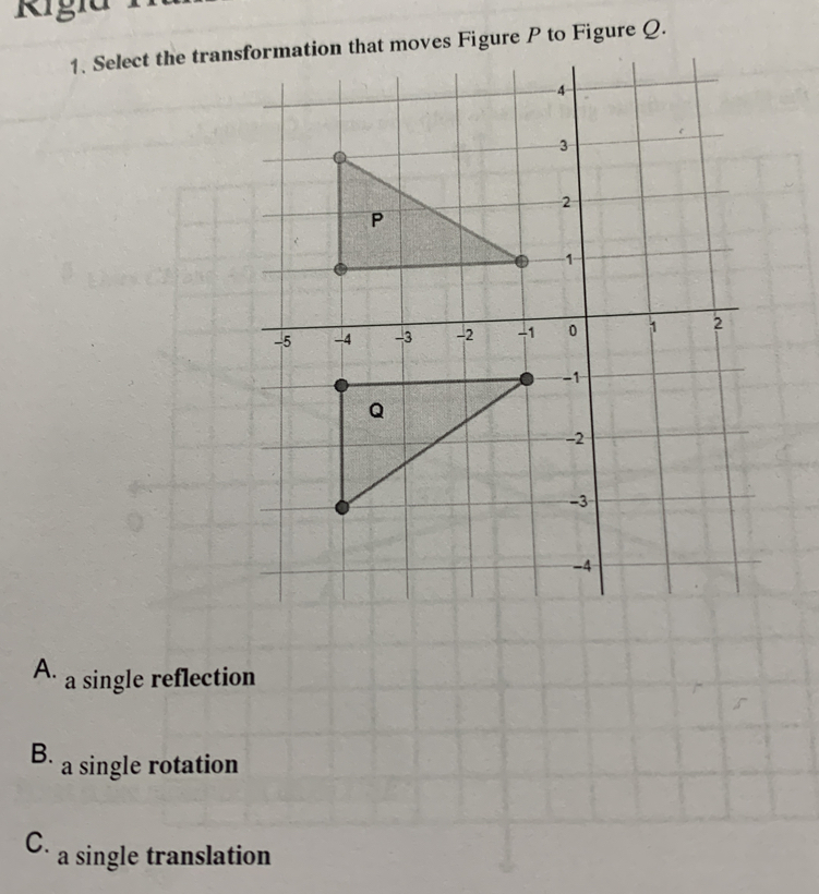 Select the transformation that moves Figure P to Figure Q.
A. a single reflection
B. a single rotation
C. a single translation