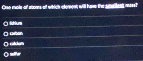 One mole of atoms of which element will have the smaliest mass?
lithium
carbon
calcium
sulfur