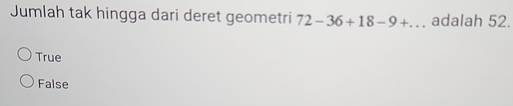 Jumlah tak hingga dari deret geometri 72-36+18-9+... adalah 52.
True
False