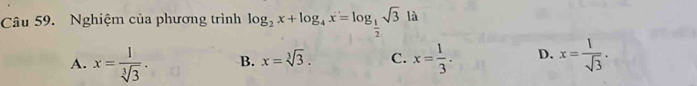 Nghiệm của phương trình log _2x+log _4x=log _ 1/2 sqrt(3)la
B. x=sqrt[3](3). C. D. x= 1/sqrt(3) .
A. x= 1/sqrt[3](3) . x= 1/3 .