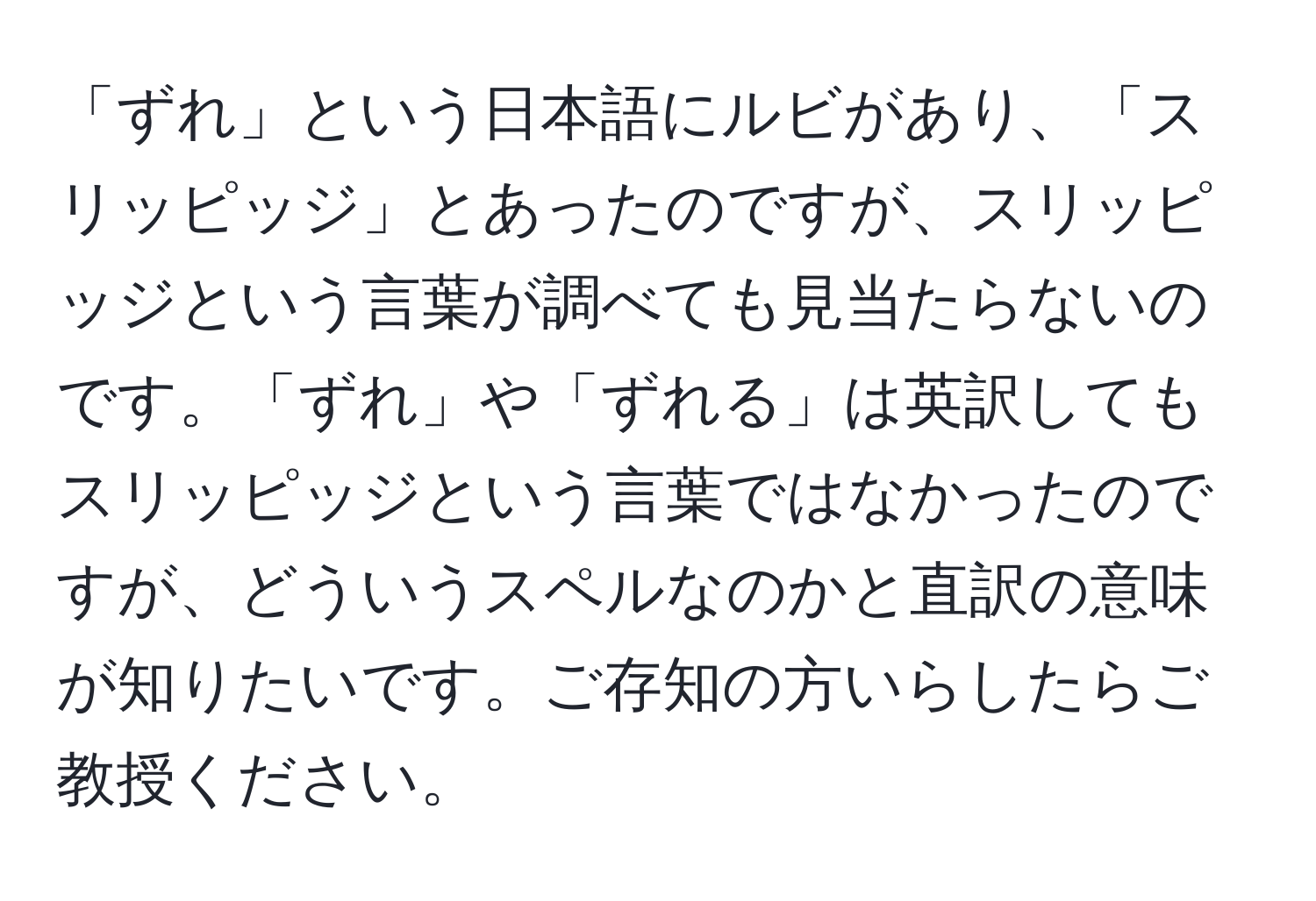 「ずれ」という日本語にルビがあり、「スリッピッジ」とあったのですが、スリッピッジという言葉が調べても見当たらないのです。「ずれ」や「ずれる」は英訳してもスリッピッジという言葉ではなかったのですが、どういうスペルなのかと直訳の意味が知りたいです。ご存知の方いらしたらご教授ください。