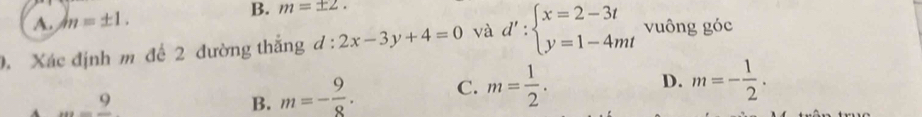 A. m=± 1.
B. m=± 2. 
. Xác định m để 2 đường thắng d:2x-3y+4=0 và d':beginarrayl x=2-3t y=1-4mtendarray. vuông góc
A _ 9
B. m=- 9/8 . C. m= 1/2 .
D. m=- 1/2 .