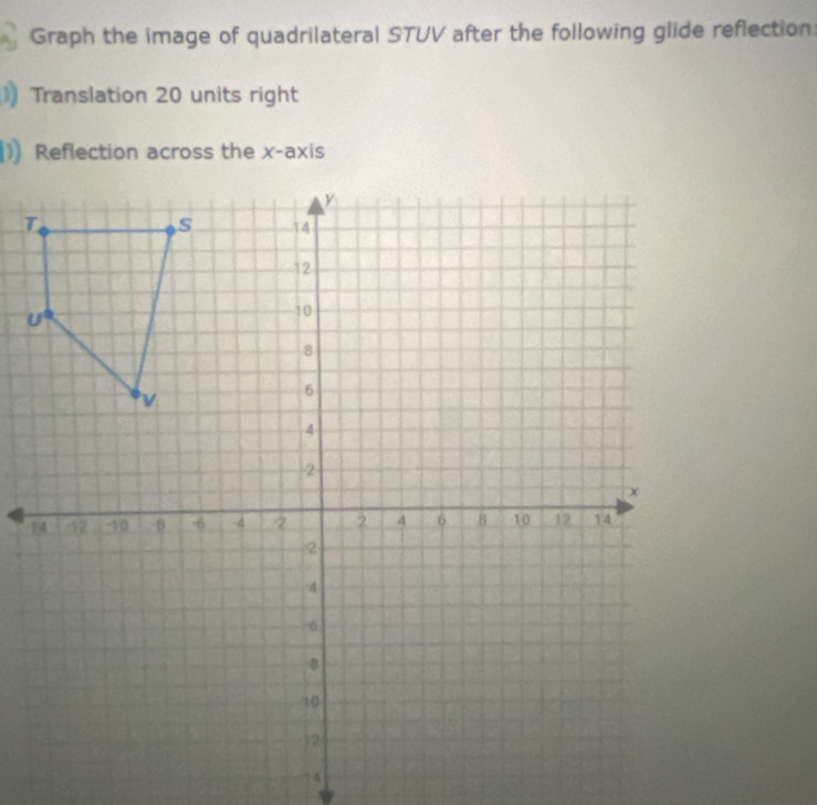 Graph the image of quadrilateral STUV after the following glide reflection: 
1 Translation 20 units right 
1) Reflection across the x-axis