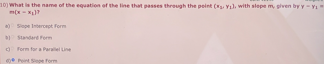 What is the name of the equation of the line that passes through the point (x_1,y_1) , with slope m, given by y-y_1=
m(x-x_1) ?
a) Slope Intercept Form
b) Standard Form
c) Form for a Parallel Line
d)• Point Slope Form