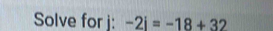 Solve for j: -2i=-18+32