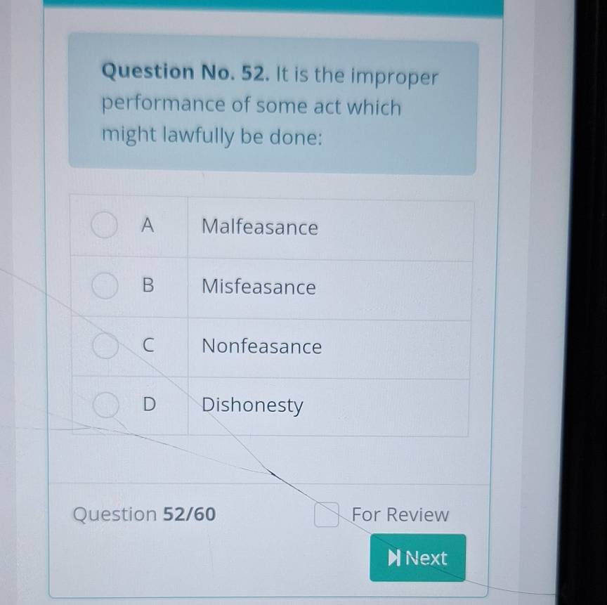 Question No. 52. It is the improper
performance of some act which
might lawfully be done:
A Malfeasance
B Misfeasance
C Nonfeasance
D Dishonesty
Question 52/60 For Review
HNext