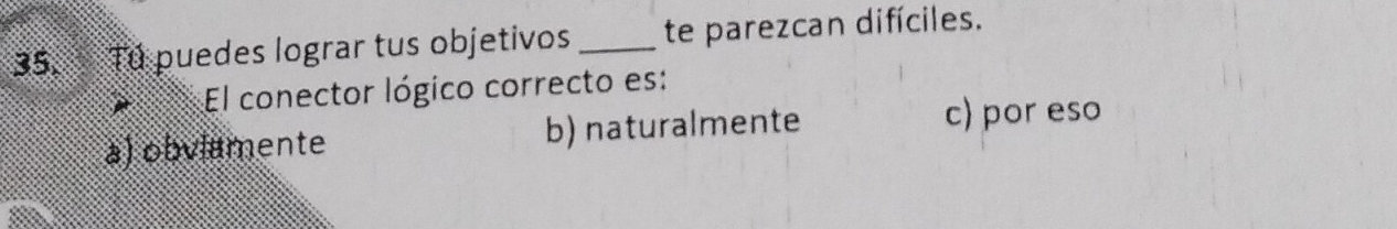 Tú puedes lograr tus objetivos _te parezcan difíciles.
El conector lógico correcto es:
a) obviamente b) naturalmente
c) por eso