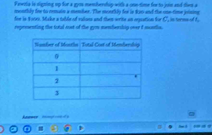 Pawzia is signing up for a gym membership withs a one-time for to join and tiem a 
monthly fne to remain a member. The monthly for is $20 and the one-time joining 
fee is $ oek. Make a table of valses and then write an erpation for C, in terms of t 
representing the total cost of the gym membership over 5 months. 
Anmwer bog con y 
o