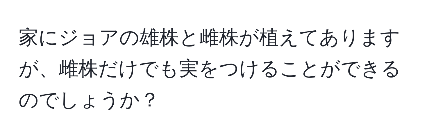 家にジョアの雄株と雌株が植えてありますが、雌株だけでも実をつけることができるのでしょうか？