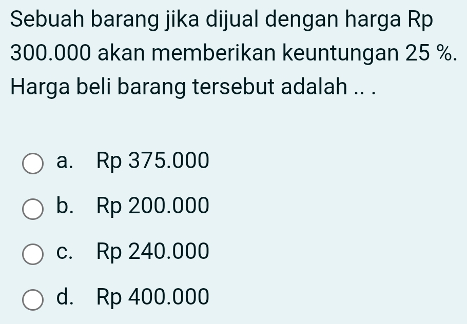 Sebuah barang jika dijual dengan harga Rp
300.000 akan memberikan keuntungan 25 %.
Harga beli barang tersebut adalah .. .
a. Rp 375.000
b. Rp 200.000
c. Rp 240.000
d. Rp 400.000