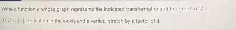 Write a function g whose graph represents the indicated transformations of the graph of f.
f(x)=|x|; reflection in the x-axis and a vertical stretch by a factor of 4