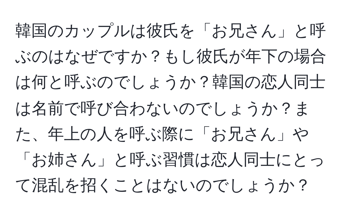 韓国のカップルは彼氏を「お兄さん」と呼ぶのはなぜですか？もし彼氏が年下の場合は何と呼ぶのでしょうか？韓国の恋人同士は名前で呼び合わないのでしょうか？また、年上の人を呼ぶ際に「お兄さん」や「お姉さん」と呼ぶ習慣は恋人同士にとって混乱を招くことはないのでしょうか？