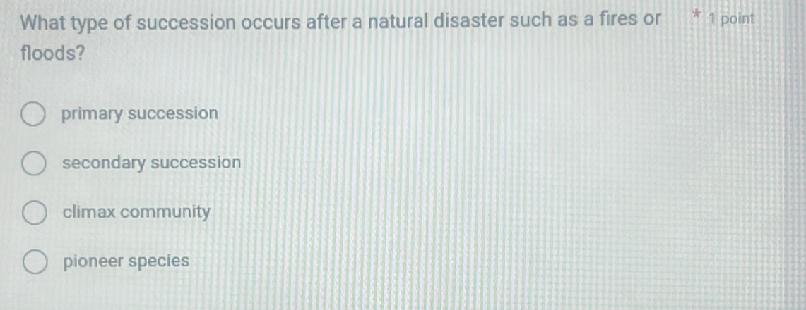 What type of succession occurs after a natural disaster such as a fires or * 1 point
floods?
primary succession
secondary succession
climax community
pioneer species