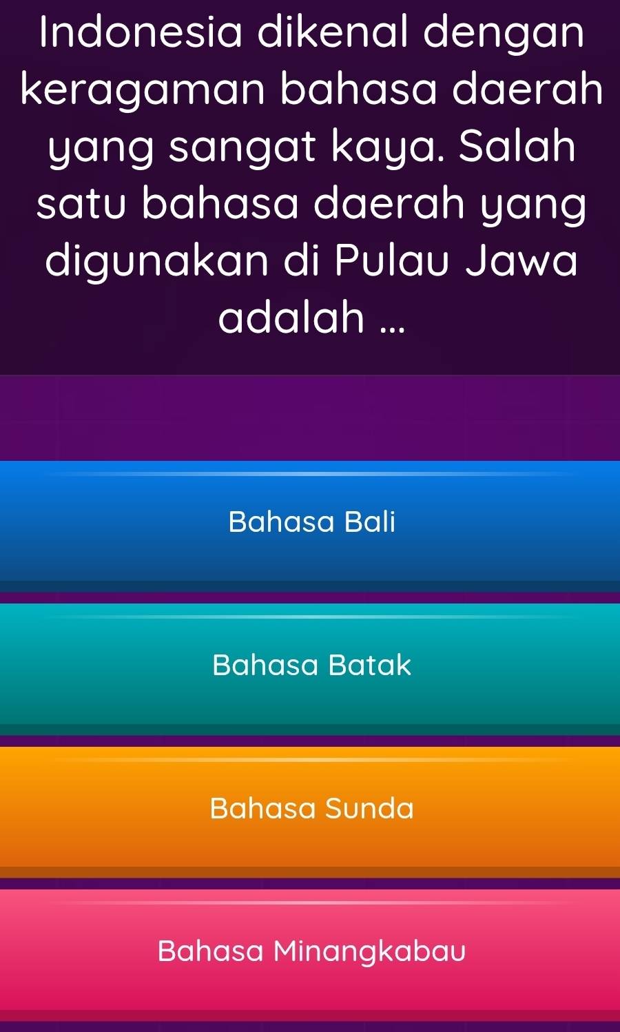 Indonesia dikenal dengan
keragaman bahasa daerah
yang sangat kaya. Salah
satu bahasa daerah yang 
digunakan di Pulau Jawa
adalah ...
Bahasa Bali
Bahasa Batak
Bahasa Sunda
Bahasa Minangkabau