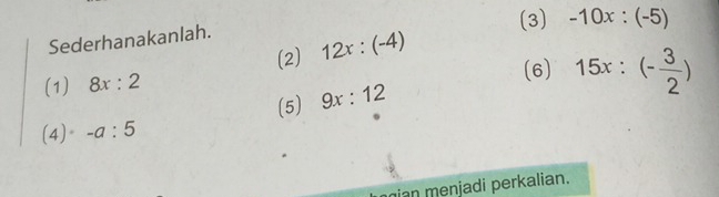 (3) -10x:(-5)
Sederhanakanlah. 
(2) 12x:(-4)
(1) 8x:2 (6) 15x:(- 3/2 )
(5) 9x:12
(4)· -a:5
ian menjadi perkalian.