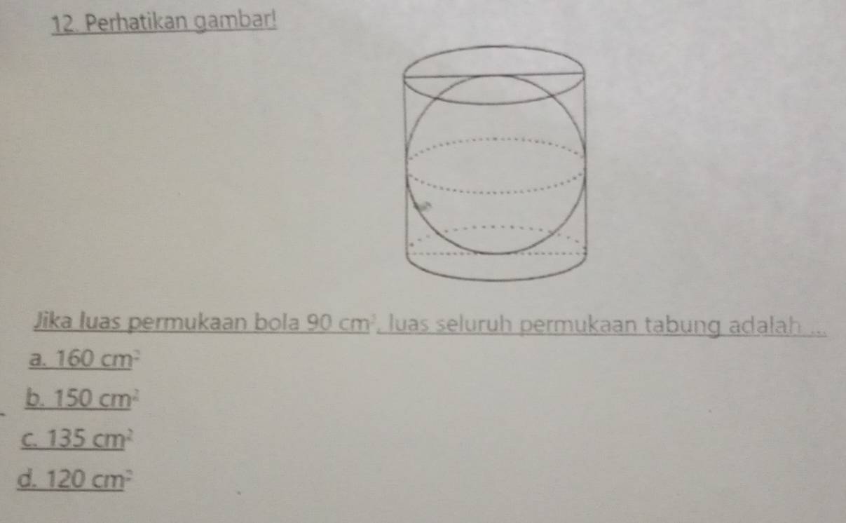 Perhatikan gambar!
Jika luas permukaan bola 90cm^3 , luas seluruh permukaan tabung adalah ...
a. _ 160cm^2
b. 150cm^2
C. 135cm^2
d. 120cm^2