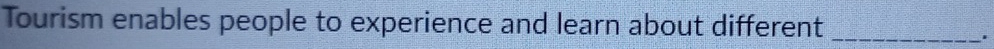 Tourism enables people to experience and learn about different_ 
.