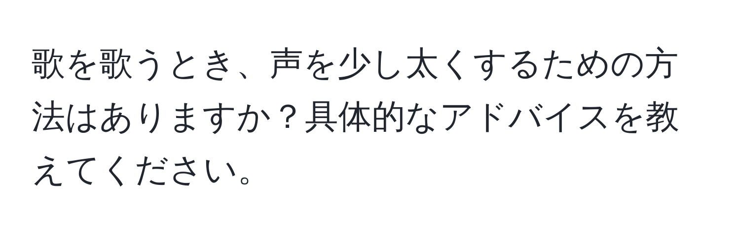 歌を歌うとき、声を少し太くするための方法はありますか？具体的なアドバイスを教えてください。