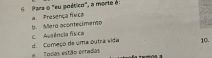 Para o "eu poético", a morte é:
a. Presença física
b. Mero acontecimento
c. Ausência física
d. Começo de uma outra vida 10.
e Todas estão erradas
temos a