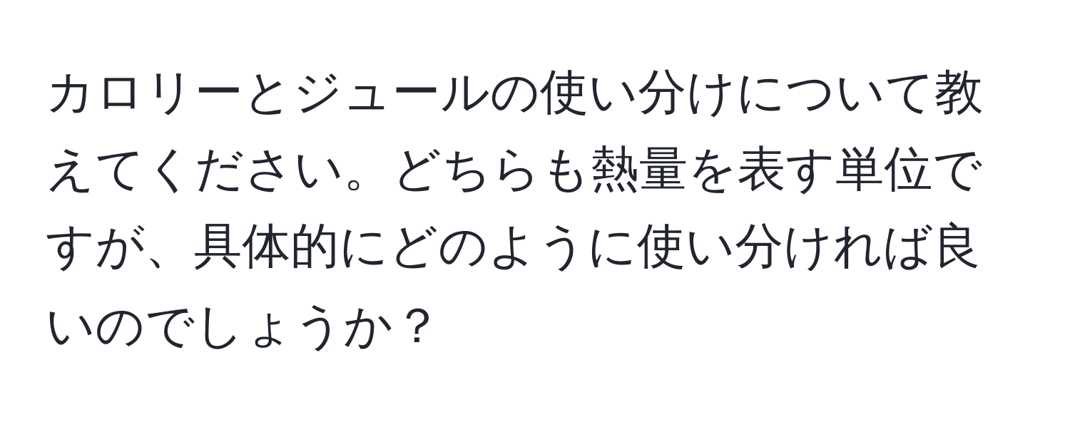 カロリーとジュールの使い分けについて教えてください。どちらも熱量を表す単位ですが、具体的にどのように使い分ければ良いのでしょうか？