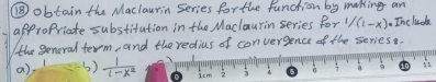 obtain the Maclaurin Series forthe function by making an 
approPriate substitution in the Maclaurin series for 1/(1-x) Include 
the general term, and the redius of convergence of the seriese. 
a) ()  1/1-x^2 