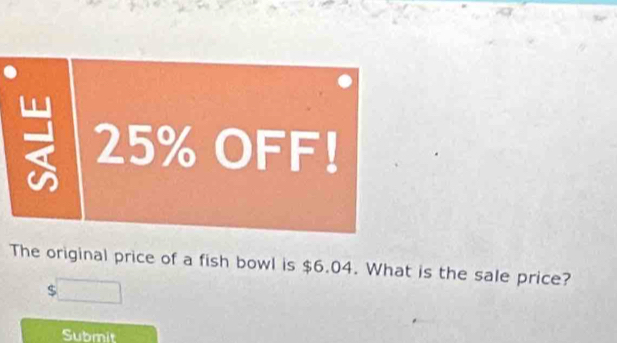 = 25% OFF! 
The original price of a fish bowl is $6.04. What is the sale price?
$
Submit