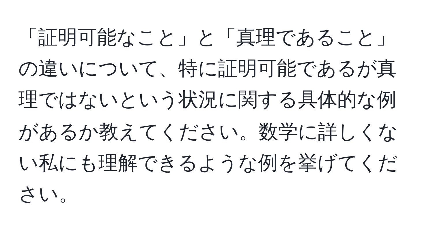 「証明可能なこと」と「真理であること」の違いについて、特に証明可能であるが真理ではないという状況に関する具体的な例があるか教えてください。数学に詳しくない私にも理解できるような例を挙げてください。