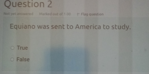 Not yet answered Marked out of 1.00 Flag question
Equiano was sent to America to study.
True
False