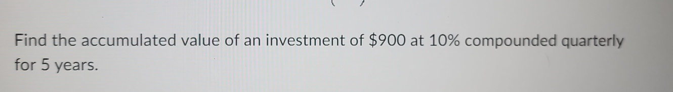 Find the accumulated value of an investment of $900 at 10% compounded quarterly 
for 5 years.