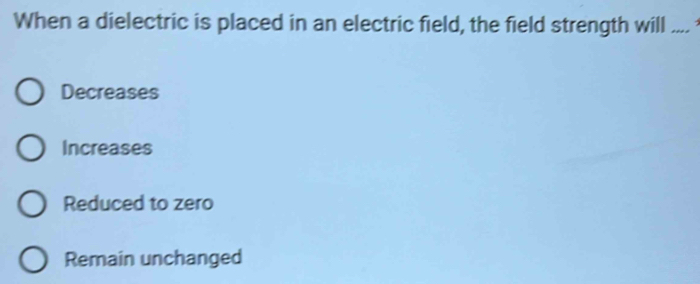 When a dielectric is placed in an electric field, the field strength will_
Decreases
Increases
Reduced to zero
Remain unchanged