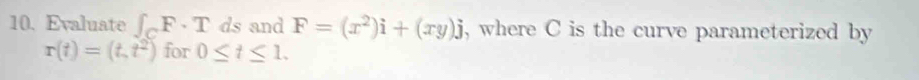 Evaluate ∈t _CF· T ds and F=(x^2)i+(xy)j , where C is the curve parameterized by
r(t)=(t,t^2) for 0≤ t≤ 1.