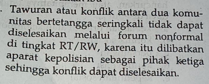 Tawuran atau konflik antara dua komu- 
nitas bertetangga seringkali tidak dapat 
diselesaikan melalui forum nonformal 
di tingkat RT/RW, karena itu dilibatkan 
aparat kepolisian sebagai pihak ketiga 
sehingga konflik dapat diselesaikan.