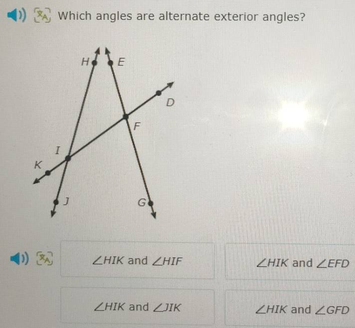 Which angles are alternate exterior angles?
) ∠ HIK and ∠ HIF and ∠ EFD
∠ HIK
∠ HIK and ∠ JIK ∠ HIK and ∠ GFD