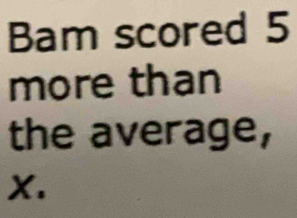 Bam scored 5
more than 
the average,
X.