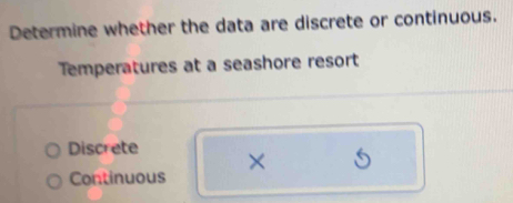 Determine whether the data are discrete or continuous.
Temperatures at a seashore resort
Discrete ×
Continuous