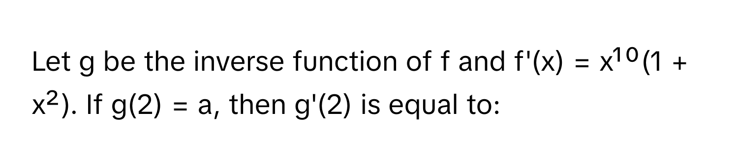 Let g be the inverse function of f and f'(x) = x¹⁰(1 + x²). If g(2) = a, then g'(2) is equal to: