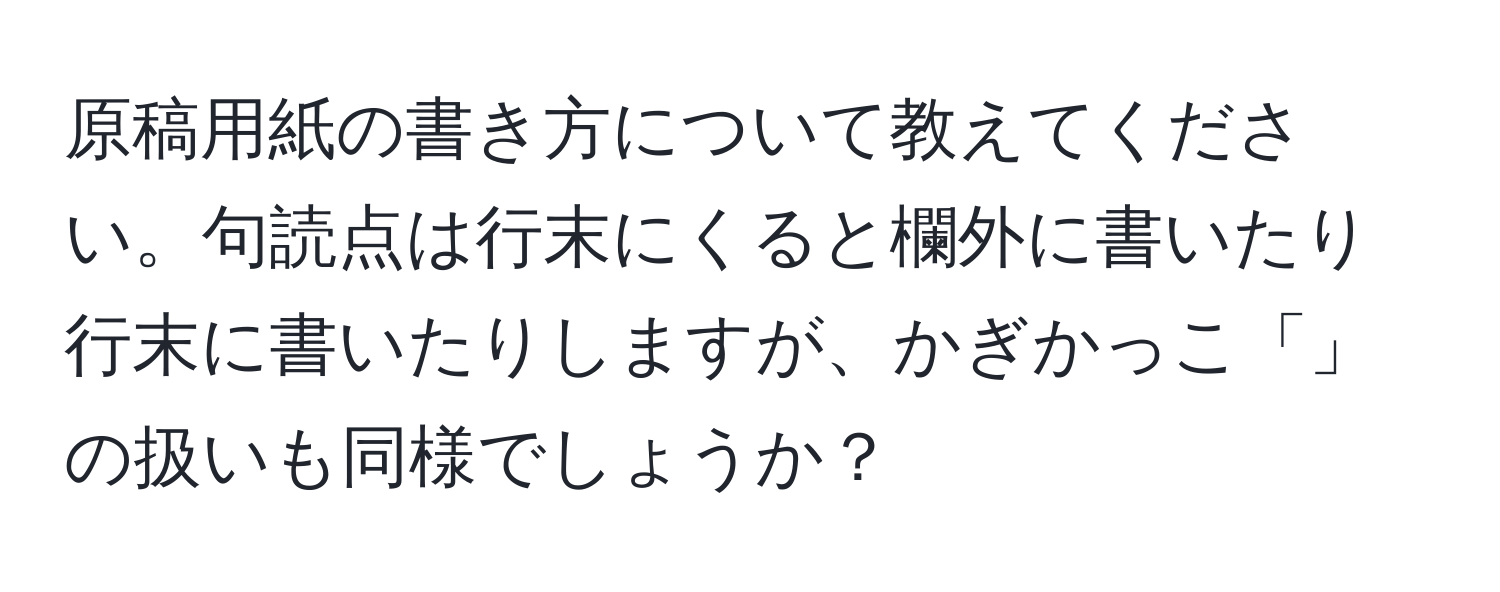 原稿用紙の書き方について教えてください。句読点は行末にくると欄外に書いたり行末に書いたりしますが、かぎかっこ「」の扱いも同様でしょうか？