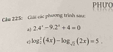 PHUO 
Câu 225: Giải các phương trình sau: 
a) 2.4^x-9.2^x+4=0
c) log _2^(2(4x)-log _sqrt(2))(2x)=5.