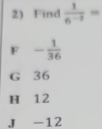 Find  1/6^(-2) =
F - 1/36 
G 36
H 12
J -12