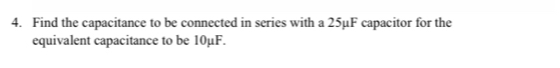 Find the capacitance to be connected in series with a 25μF capacitor for the 
equivalent capacitance to be 10μF.