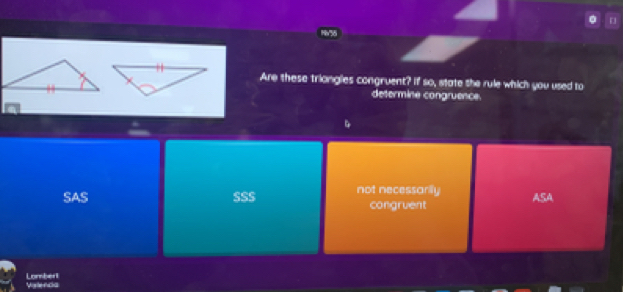 Are these triongles congruent? if so, state the rule which you used to
determine congruence
SAS SSS not necessarily ASA
congruent
Lomberl Vatenca