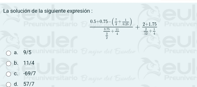 La solución de la siguiente expresión :
Pren
frac 0.5+0.75-( 7/4 + 1/0.25 ) (3.75)/2 + 11/4 +frac 2+1.75 2/12 + 1/4 
a. 9/5 a Ecuodor Preuniver
b. 11/4
c. -69/7
d. 57/7 let Écuocor
Preuniver