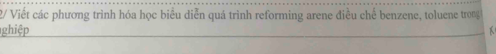 2/ Viết các phương trình hóa học biểu diễn quá trình reforming arene điều chế benzene, toluene trong 
ghiệp