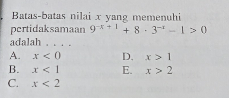 Batas-batas nilai x yang memenuhi
pertidaksamaan 9^(-x+1)+8· 3^(-x)-1>0
adalah ....
A. x<0</tex> D. x>1
B. x<1</tex> E. x>2
C. x<2</tex>