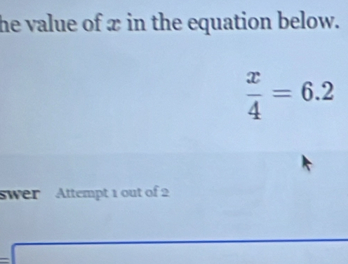 he value of x in the equation below.
 x/4 =6.2
swer Attempt 1 out of 2
x_1+x_2= □ /□  