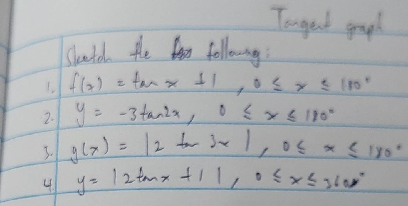 Tongent goop! 
Shoutd He followong
f(x)=tan x+1, 0≤ x≤ 180°
2. y=-3tan 2x, 0≤ x≤ 180°
3. g(x)=|2tan 3x|, 0≤ x≤ 180°
4. y=|2tan x+1|, 0≤ x≤ 3600°