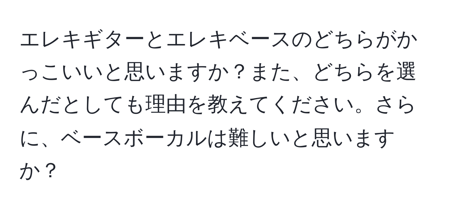 エレキギターとエレキベースのどちらがかっこいいと思いますか？また、どちらを選んだとしても理由を教えてください。さらに、ベースボーカルは難しいと思いますか？