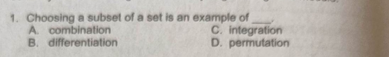 Choosing a subset of a set is an example of_
A. combination C. integration
B. differentiation D. permutation