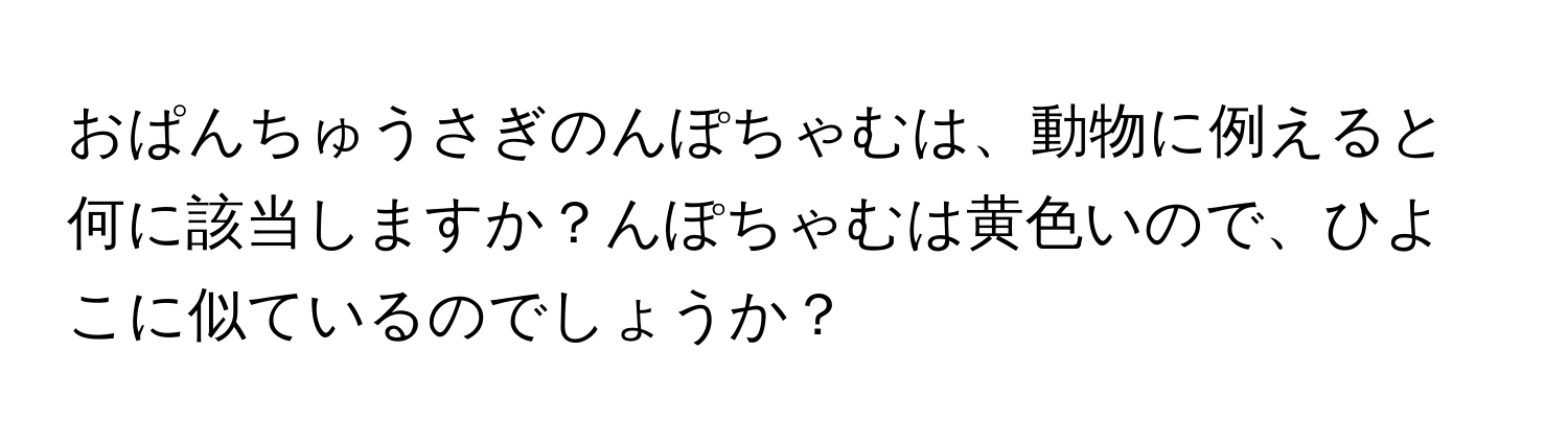 おぱんちゅうさぎのんぽちゃむは、動物に例えると何に該当しますか？んぽちゃむは黄色いので、ひよこに似ているのでしょうか？