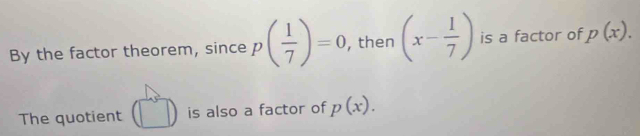 By the factor theorem, since p( 1/7 )=0 , then (x- 1/7 ) is a factor of p(x). 
The quotient | is also a factor of p(x).